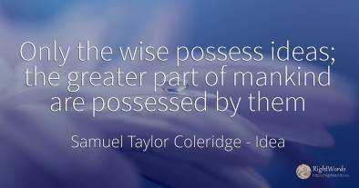 Only the wise possess ideas; the greater part of mankind...