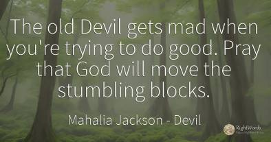 The old Devil gets mad when you're trying to do good....
