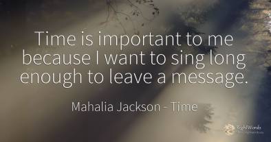 Time is important to me because I want to sing long...
