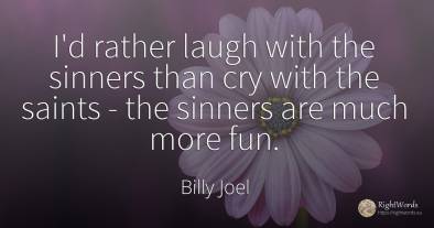 I'd rather laugh with the sinners than cry with the...