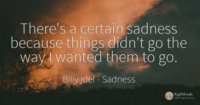 There's a certain sadness because things didn't go the...