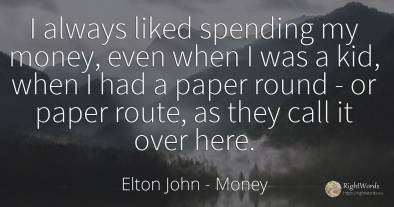 I always liked spending my money, even when I was a kid, ...