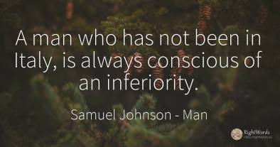 A man who has not been in Italy, is always conscious of...