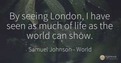 By seeing London, I have seen as much of life as the...
