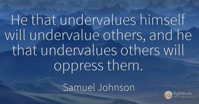 He that undervalues himself will undervalue others, and...