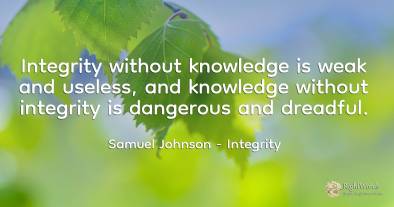 Integrity without knowledge is weak and useless, and...