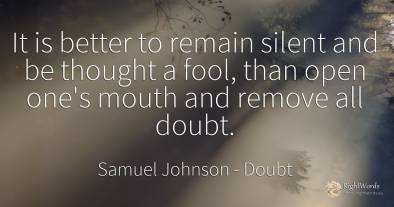 It is better to remain silent and be thought a fool, than...