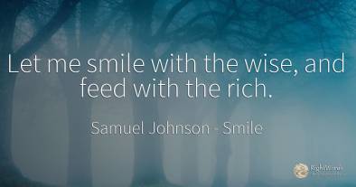 Let me smile with the wise, and feed with the rich.