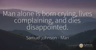 Man alone is born crying, lives complaining, and dies...