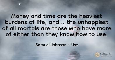 Money and time are the heaviest burdens of life, and......
