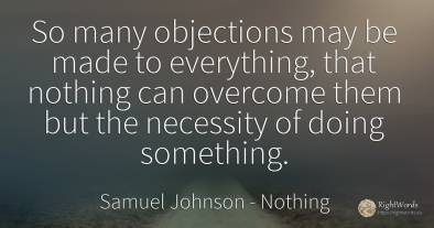 So many objections may be made to everything, that...