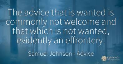 The advice that is wanted is commonly not welcome and...