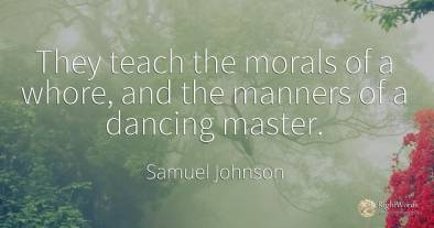 They teach the morals of a whore, and the manners of a...