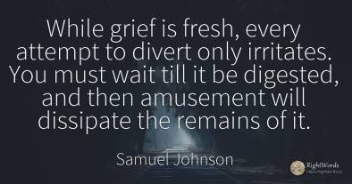 While grief is fresh, every attempt to divert only...
