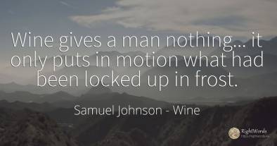 Wine gives a man nothing... it only puts in motion what...
