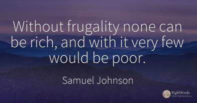 Without frugality none can be rich, and with it very few...