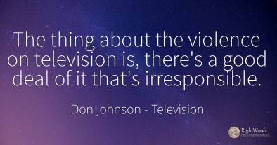 The thing about the violence on television is, there's a...