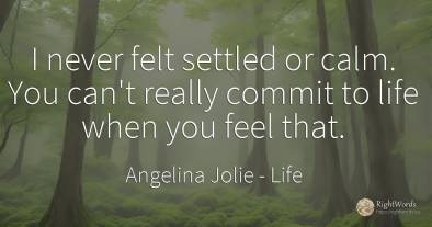 I never felt settled or calm. You can't really commit to...