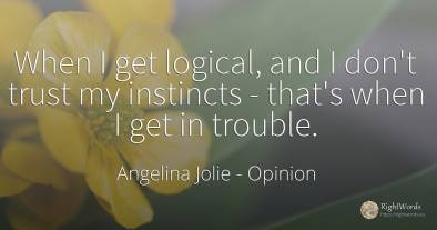 When I get logical, and I don't trust my instincts -...