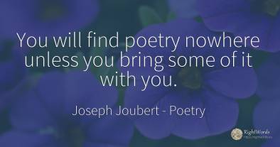 You will find poetry nowhere unless you bring some of it...