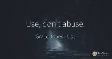 Use, don't abuse.