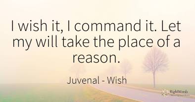 I wish it, I command it. Let my will take the place of a...