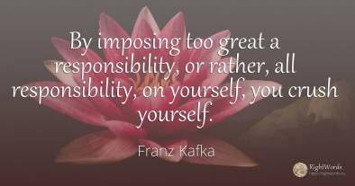 By imposing too great a responsibility, or rather, all...