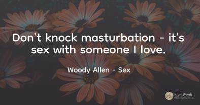 Don`t knock masturbation - it`s sex with someone I love.