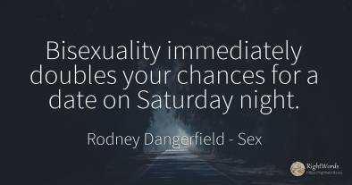 Bisexuality immediately doubles your chances for a date...