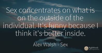Sex concentrates on what is on the outside of the...