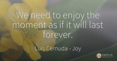 We need to enjoy the moment as if it will last forever.