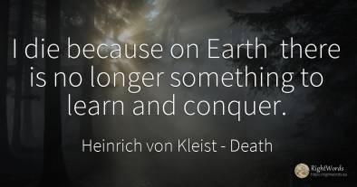 I die because on Earth there is no longer something to...