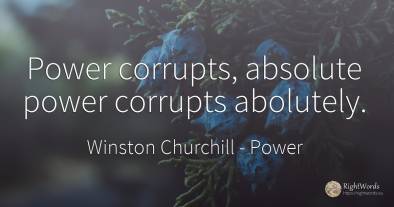 Power corrupts, absolute power corrupts abolutely.